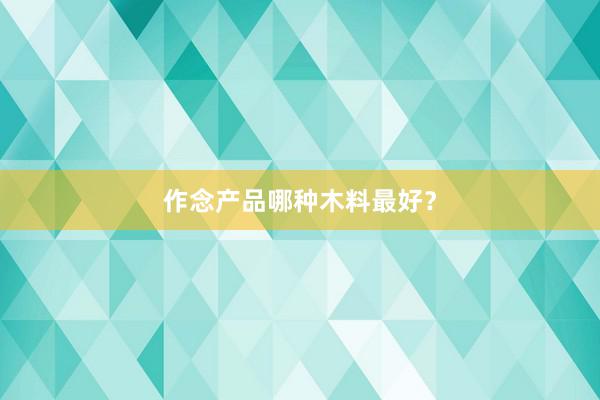 作念产品哪种木料最好？