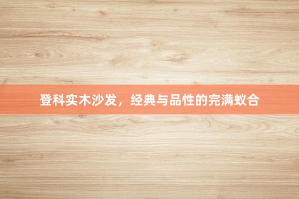 登科实木沙发,经典与品性的完满蚁合