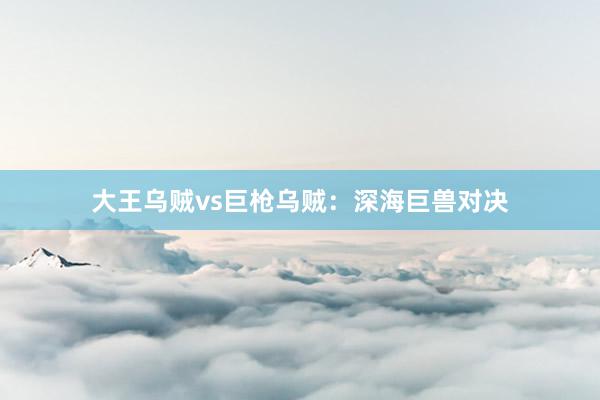 大王乌贼vs巨枪乌贼：深海巨兽对决