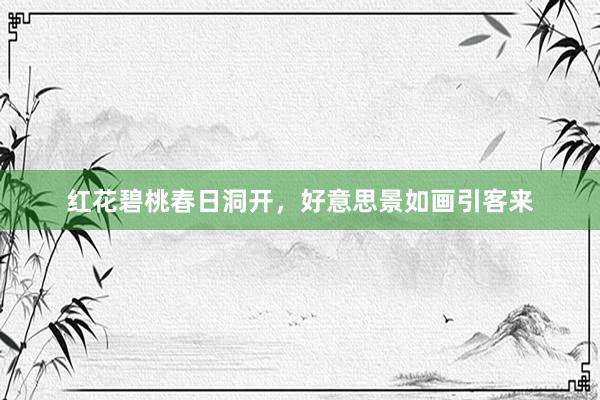 红花碧桃春日洞开，好意思景如画引客来