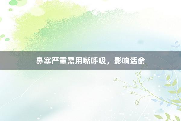 鼻塞严重需用嘴呼吸,影响活命