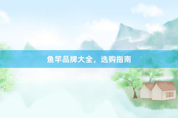鱼竿品牌大全,选购指南