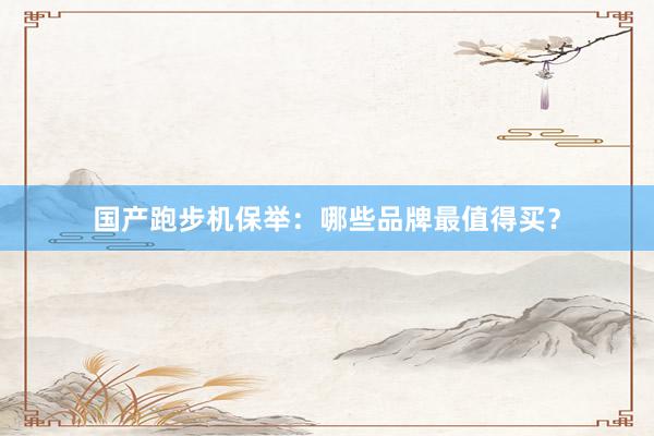 国产跑步机保举:哪些品牌最值得买?
